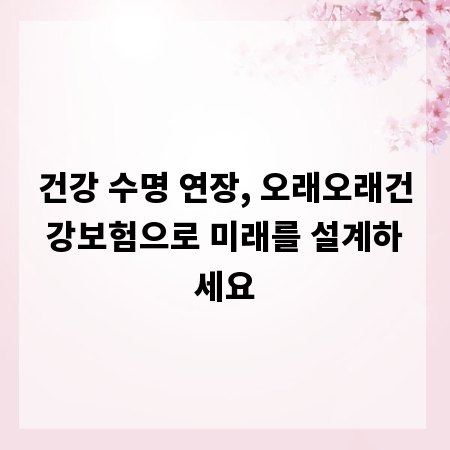 건강 수명 연장, 오래오래건강보험으로 미래를 설계하세요