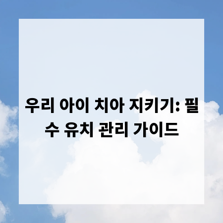 우리 아이 치아 지키기: 필수 유치 관리 가이드