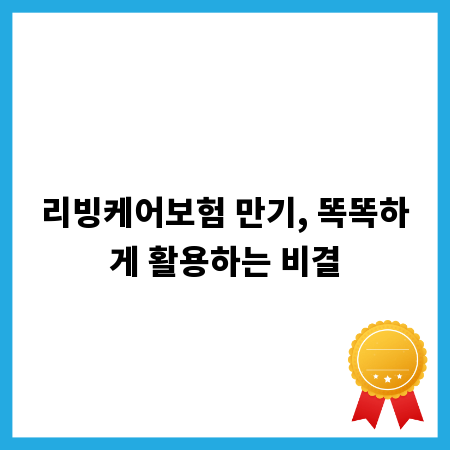 리빙케어보험 만기, 똑똑하게 활용하는 비결