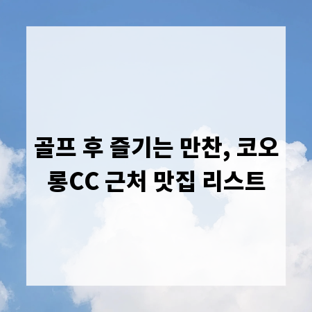 골프 후 즐기는 만찬, 코오롱CC 근처 맛집 리스트