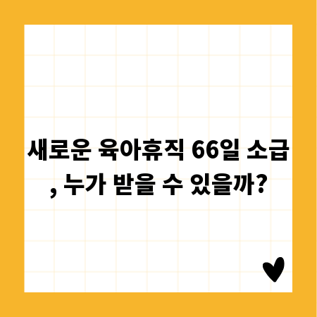 새로운 육아휴직 66일 소급, 누가 받을 수 있을까?