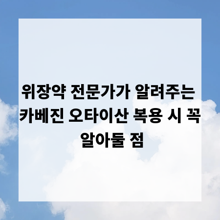 위장약 전문가가 알려주는 카베진 오타이산 복용 시 꼭 알아둘 점