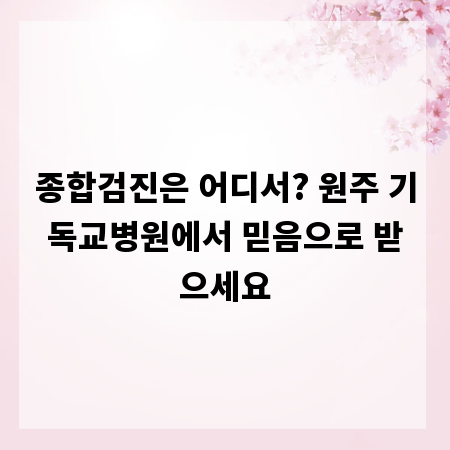 종합검진은 어디서? 원주 기독교병원에서 믿음으로 받으세요