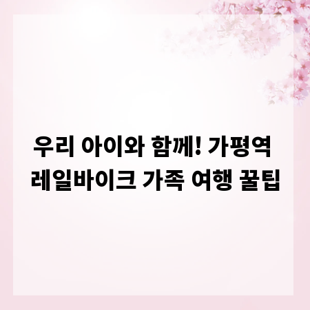 우리 아이와 함께! 가평역 레일바이크 가족 여행 꿀팁