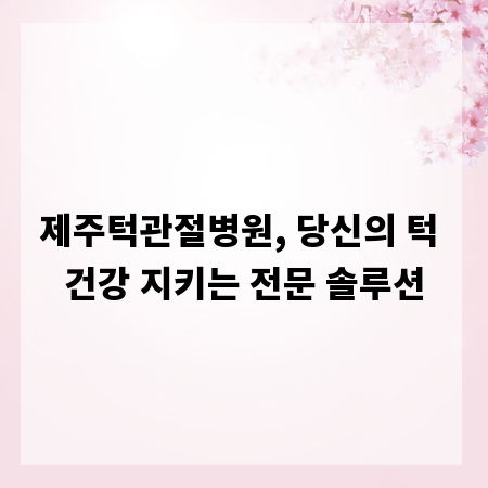 제주턱관절병원, 당신의 턱 건강 지키는 전문 솔루션