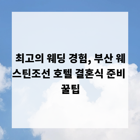최고의 웨딩 경험, 부산 웨스틴조선 호텔 결혼식 준비 꿀팁