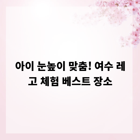 아이 눈높이 맞춤! 여수 레고 체험 베스트 장소