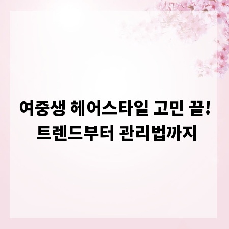 여중생 헤어스타일 고민 끝! 트렌드부터 관리법까지