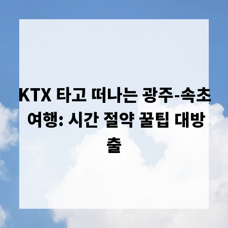 KTX 타고 떠나는 광주-속초 여행: 시간 절약 꿀팁 대방출