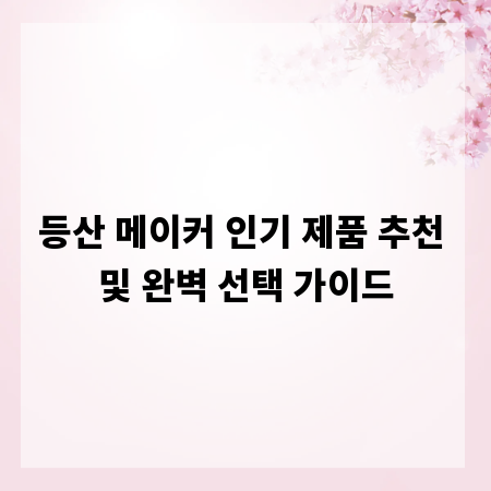 등산 메이커 인기 제품 추천 및 완벽 선택 가이드