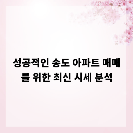 성공적인 송도 아파트 매매를 위한 최신 시세 분석