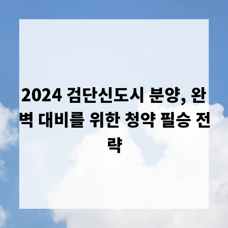 2024 검단신도시 분양, 완벽 대비를 위한 청약 필승 전략