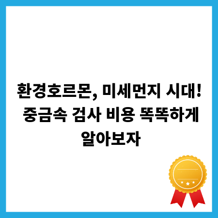 환경호르몬, 미세먼지 시대! 중금속 검사 비용 똑똑하게 알아보자