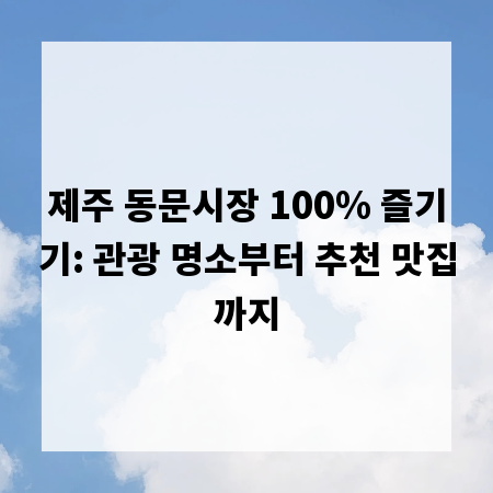 제주 동문시장 100% 즐기기: 관광 명소부터 추천 맛집까지