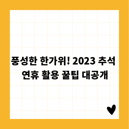 풍성한 한가위! 2023 추석 연휴 활용 꿀팁 대공개