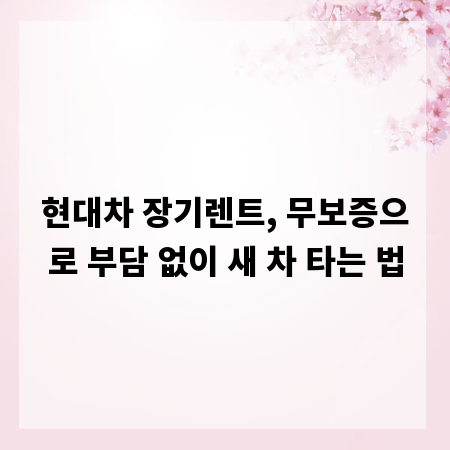 현대차 장기렌트, 무보증으로 부담 없이 새 차 타는 법