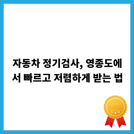 자동차 정기검사, 영종도에서 빠르고 저렴하게 받는 법