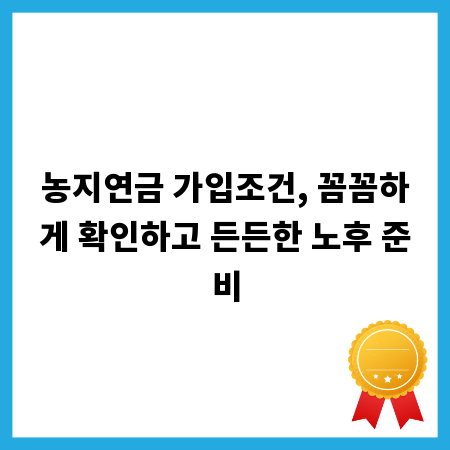 농지연금 가입조건, 꼼꼼하게 확인하고 든든한 노후 준비
