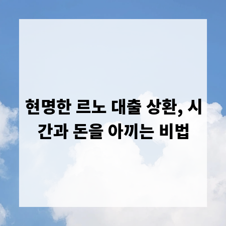 현명한 르노 대출 상환, 시간과 돈을 아끼는 비법