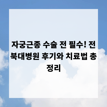 자궁근종 수술 전 필수! 전북대병원 후기와 치료법 총정리