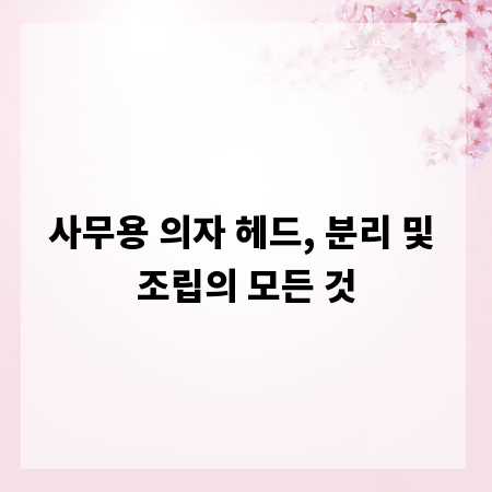 사무용 의자 헤드, 분리 및 조립의 모든 것