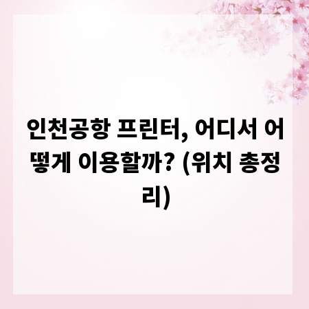 인천공항 프린터, 어디서 어떻게 이용할까? (위치 총정리)