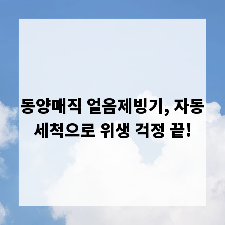 동양매직 얼음제빙기, 자동세척으로 위생 걱정 끝!