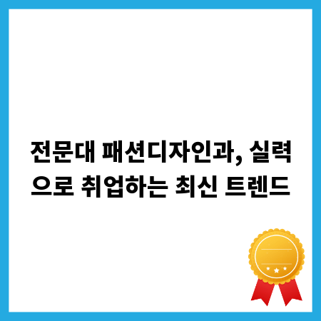 전문대 패션디자인과, 실력으로 취업하는 최신 트렌드