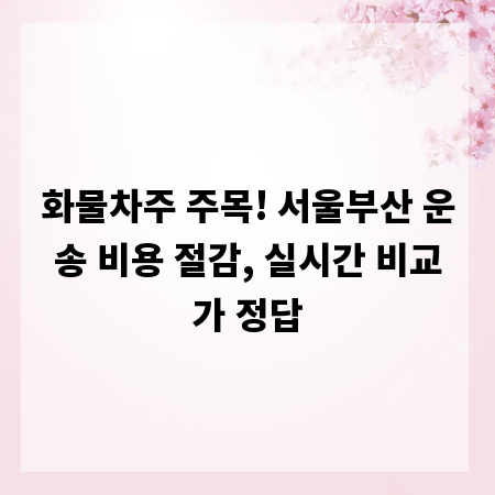 화물차주 주목! 서울부산 운송 비용 절감, 실시간 비교가 정답